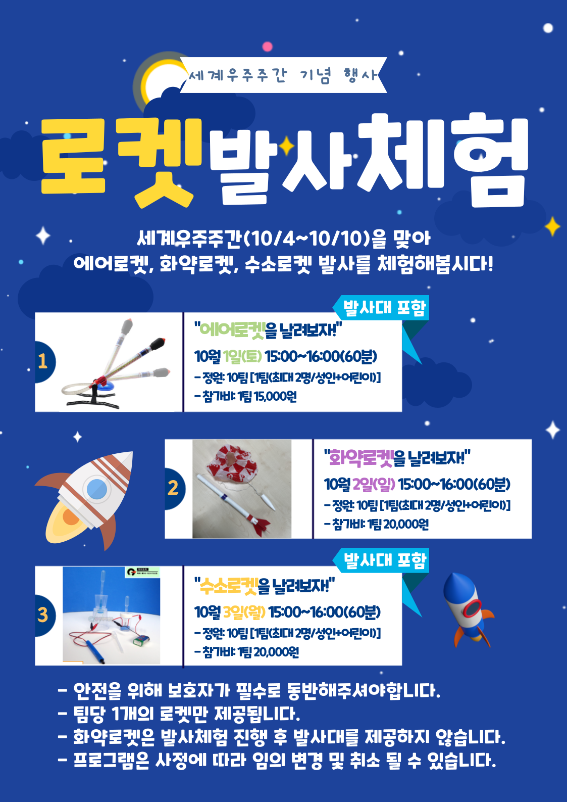 세계우주주간 기념행사, 로켓발사체험 세계우주주간(10/4 ~ 10/10)을 맞아 에어로켓, 화약로켓, 수소로켓 발사를 체험합니다. / 에어로켓을 날려보자, 10월 1일(토), 15:00 ~ 16:00 (60분), 정원 10팀, 참가비 15,000원 / 화약로켓을 날려보자, 10월 2일(일) 15:00 ~ 16:00 (60분), 정원 10팀, 참가비 20,000원 / 수소로켓을 날려보자, 10월 3일(월) 15:00 ~ 16:00 (60분), 정원 : 10팀, 참가비 : 20,000원