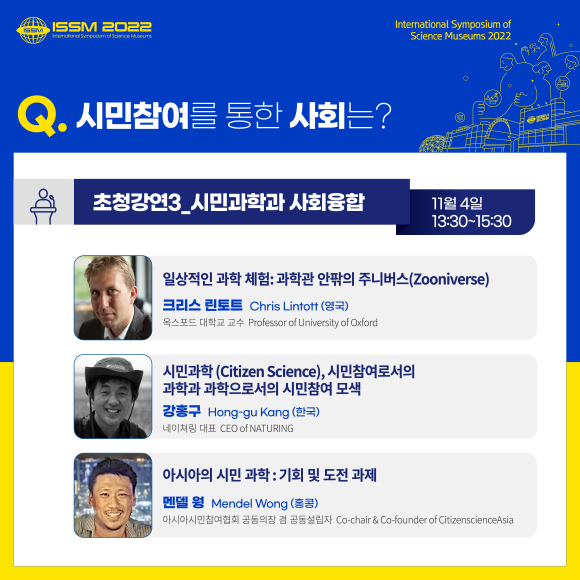 초청강연3. 시민과학과 사회융합(11월 4일 13:30 ~ 15:30). 일상적인 과학체험 : 과학관 안팎의 주니버스(크리스 린토트), 시민과학, 시민참여로서의 과학과 고화긍로서의 시민참여 모색(강홍구), 아시아의 시민과학:기회 및 도전과제(멘델 웡)